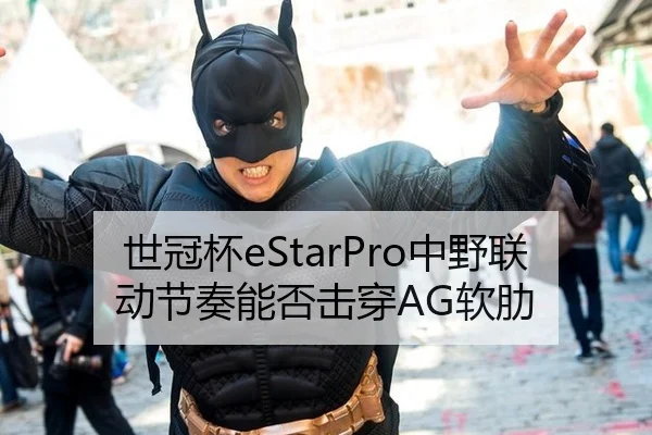 世冠杯eStarPro中野联动节奏能否击穿AG软肋